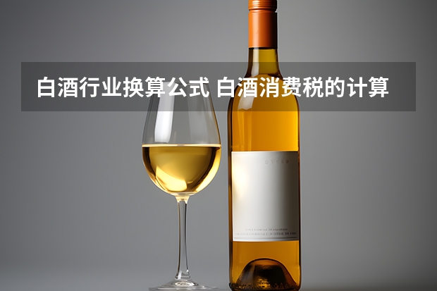 白酒行业换算公式 白酒消费税的计算公式