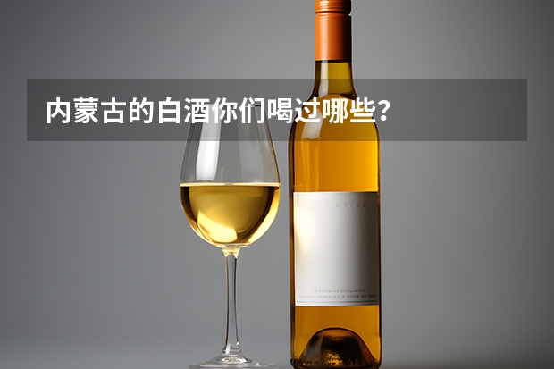 内蒙古的白酒你们喝过哪些？