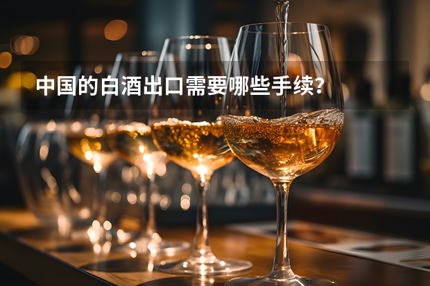 中国的白酒出口需要哪些手续？